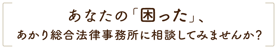 あなたの「困った」、あかり総合法律事務所に相談してみませんか？