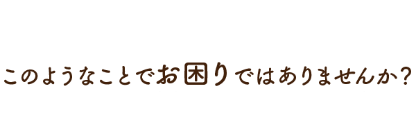 このようなことでお困りではありませんか？